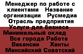 Менеджер по работе с клиентами › Название организации ­ Русмедиа › Отрасль предприятия ­ Услуги для бизнеса › Минимальный оклад ­ 1 - Все города Работа » Вакансии   . Ханты-Мансийский,Советский г.